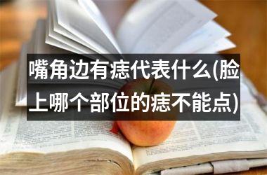 <h3>嘴角边有痣代表什么(脸上哪个部位的痣不能点)
