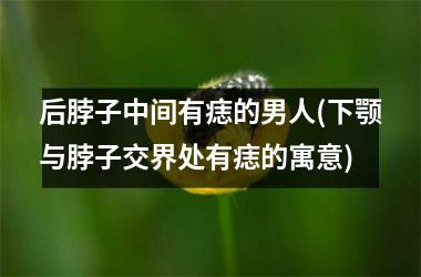 后脖子中间有痣的男人(下颚与脖子交界处有痣的寓意)