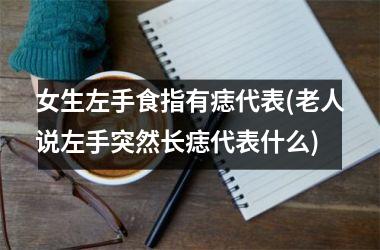 女生左手食指有痣代表(老人说左手突然长痣代表什么)