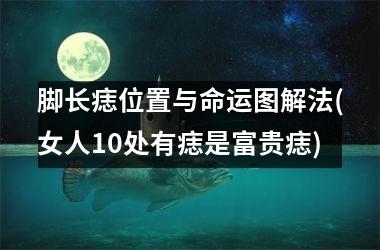 脚长痣位置与命运图解法(女人10处有痣是富贵痣)