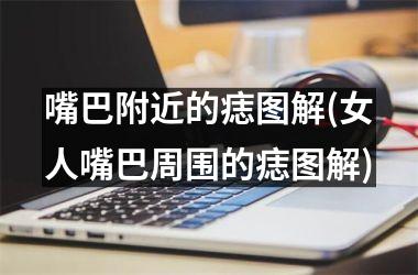 嘴巴附近的痣图解(女人嘴巴周围的痣图解)