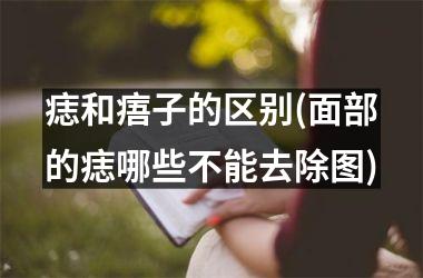 <h3>痣和痦子的区别(面部的痣哪些不能去除图)