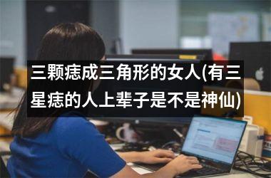 <h3>三颗痣成三角形的女人(有三星痣的人上辈子是不是神仙)