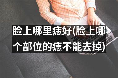 <h3>脸上哪里痣好(脸上哪个部位的痣不能去掉)