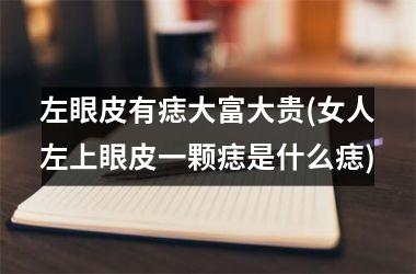 <h3>左眼皮有痣大富大贵(女人左上眼皮一颗痣是什么痣)
