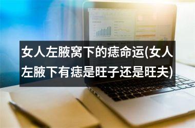 <h3>女人左腋窝下的痣命运(女人左腋下有痣是旺子还是旺夫)