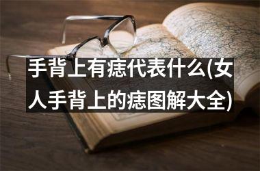<h3>手背上有痣代表什么(女人手背上的痣图解大全)