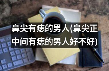 <h3>鼻尖有痣的男人(鼻尖正中间有痣的男人好不好)