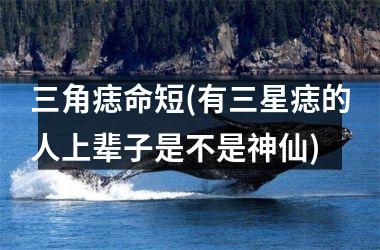 三角痣命短(有三星痣的人上辈子是不是神仙)