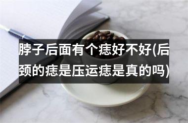 <h3>脖子后面有个痣好不好(后颈的痣是压运痣是真的吗)