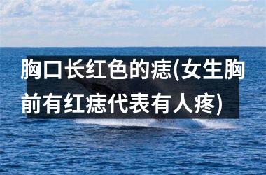 胸口长红色的痣(女生胸前有红痣代表有人疼)