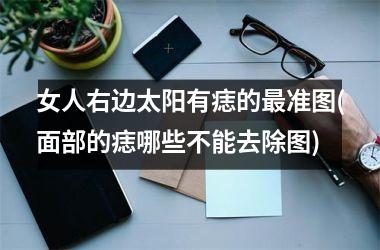 <h3>女人右边太阳有痣的最准图(面部的痣哪些不能去除图)