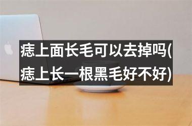 痣上面长毛可以去掉吗(痣上长一根黑毛好不好)