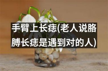 手臂上长痣(老人说胳膊长痣是遇到对的人)