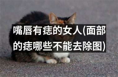 嘴唇有痣的女人(面部的痣哪些不能去除图)