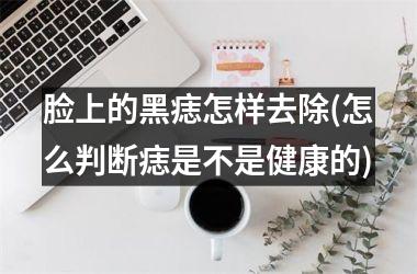 脸上的黑痣怎样去除(怎么判断痣是不是健康的)