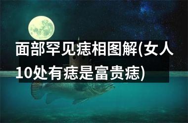 <h3>面部罕见痣相图解(女人10处有痣是富贵痣)