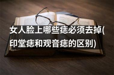 女人脸上哪些痣必须去掉(印堂痣和观音痣的区别)