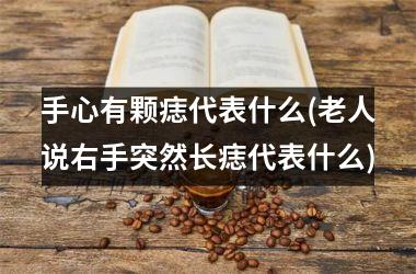 手心有颗痣代表什么(老人说右手突然长痣代表什么)