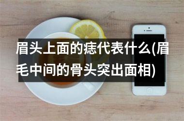 <h3>眉头上面的痣代表什么(眉毛中间的骨头突出面相)