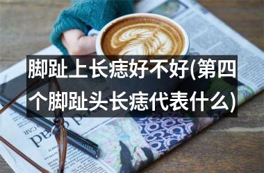 脚趾上长痣好不好(第四个脚趾头长痣代表什么)