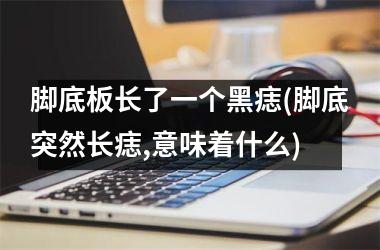 脚底板长了一个黑痣(脚底突然长痣,意味着什么)