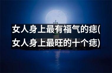 女人身上最有福气的痣(女人身上最旺的十个痣)
