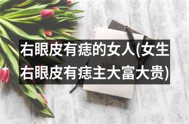 右眼皮有痣的女人(女生右眼皮有痣主大富大贵)