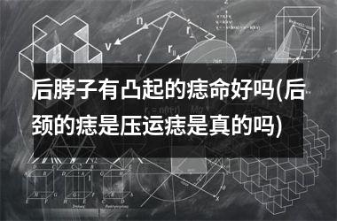 后脖子有凸起的痣命好吗(后颈的痣是压运痣是真的吗)