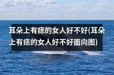 耳朵上有痣的女人好不好(耳朵上有痣的女人好不好面向图)