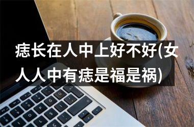 痣长在人中上好不好(女人人中有痣是福是祸)