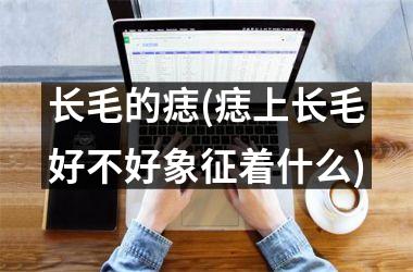 长毛的痣(痣上长毛好不好象征着什么)