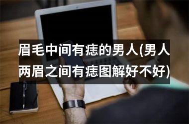 眉毛中间有痣的男人(男人两眉之间有痣图解好不好)