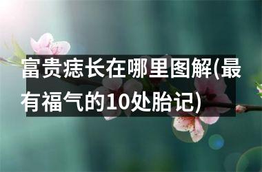 富贵痣长在哪里图解(最有福气的10处胎记)