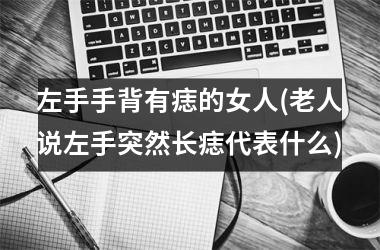 左手手背有痣的女人(老人说左手突然长痣代表什么)