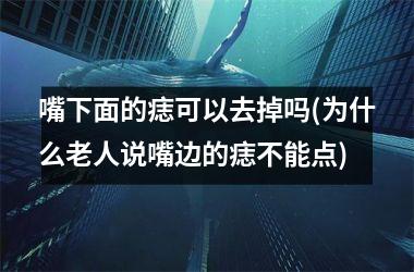 嘴下面的痣可以去掉吗(为什么老人说嘴边的痣不能点)