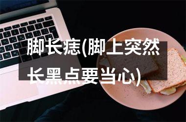 脚长痣(脚上突然长黑点要当心)