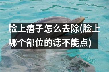 脸上痦子怎么去除(脸上哪个部位的痣不能点)