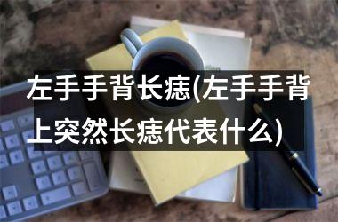 左手手背长痣(左手手背上突然长痣代表什么)