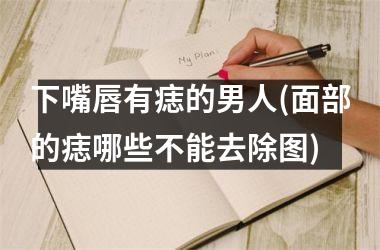 下嘴唇有痣的男人(面部的痣哪些不能去除图)