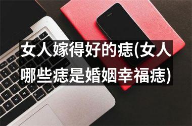 女人嫁得好的痣(女人哪些痣是婚姻幸福痣)