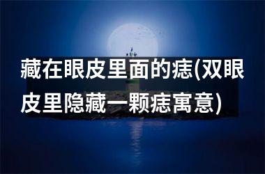藏在眼皮里面的痣(双眼皮里隐藏一颗痣寓意)