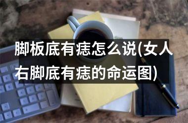 脚板底有痣怎么说(女人右脚底有痣的命运图)