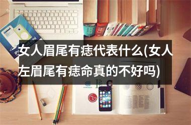 女人眉尾有痣代表什么(女人左眉尾有痣命真的不好吗)