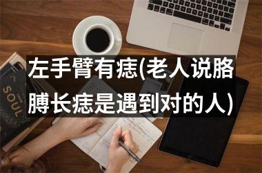 <h3>左手臂有痣(老人说胳膊长痣是遇到对的人)