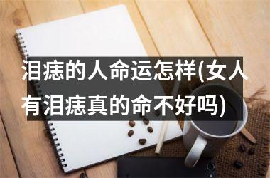 泪痣的人命运怎样(女人有泪痣真的命不好吗)