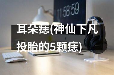 <h3>耳朵痣(神仙下凡投胎的5颗痣)