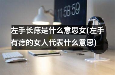 <h3>左手长痣是什么意思女(左手有痣的女人代表什么意思)