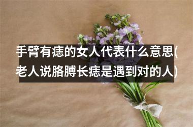 手臂有痣的女人代表什么意思(老人说胳膊长痣是遇到对的人)