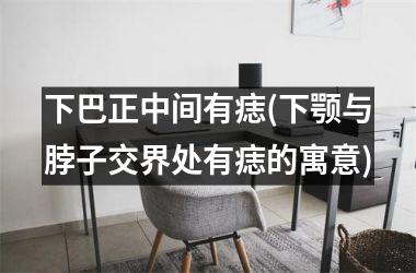 <h3>下巴正中间有痣(下颚与脖子交界处有痣的寓意)